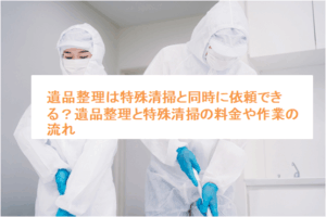 遺品整理は特殊清掃と同時に依頼できる？遺品整理と特殊清掃の料金や作業の流れ