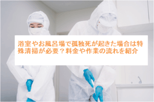 浴室やお風呂場で孤独死が起きた場合は特殊清掃が必要？料金や作業の流れを紹介