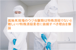 孤独死現場のウジ虫駆除は特殊清掃でないと難しい!?特殊清掃業者に依頼すべき理由を解説
