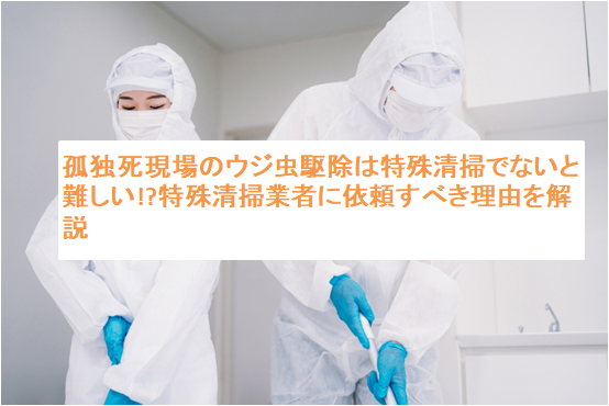 孤独死現場のウジ虫駆除は特殊清掃でないと難しい!?特殊清掃業者に依頼すべき理由を解説
